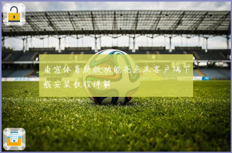 南宫体育新版功能亮点及客户端下载安装教程详解