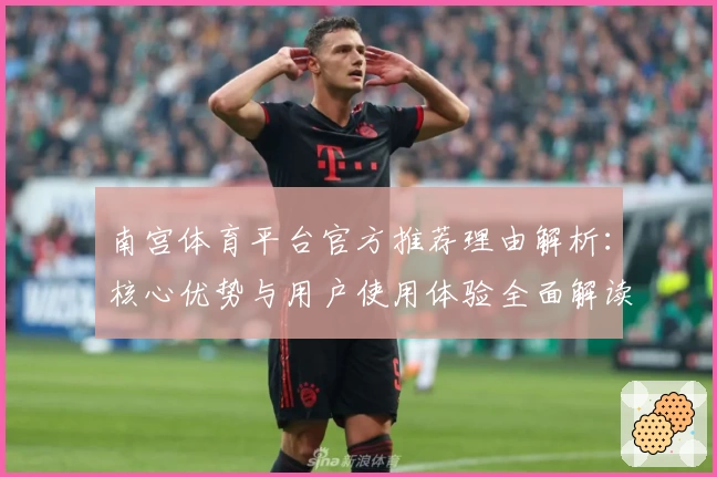 南宫体育平台官方推荐理由解析：核心优势与用户使用体验全面解读