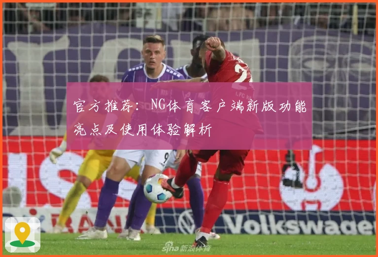 官方推荐：NG体育客户端新版功能亮点及使用体验解析