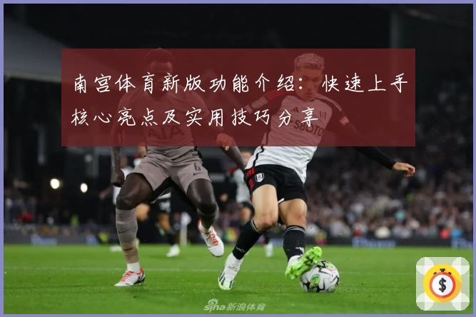 南宫体育新版功能介绍：快速上手核心亮点及实用技巧分享