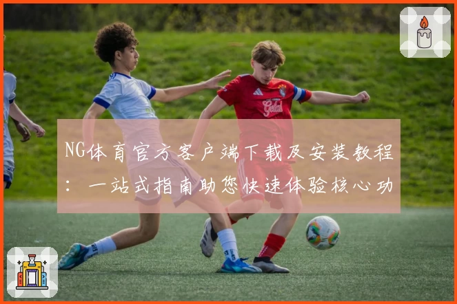 NG体育官方客户端下载及安装教程：一站式指南助您快速体验核心功能