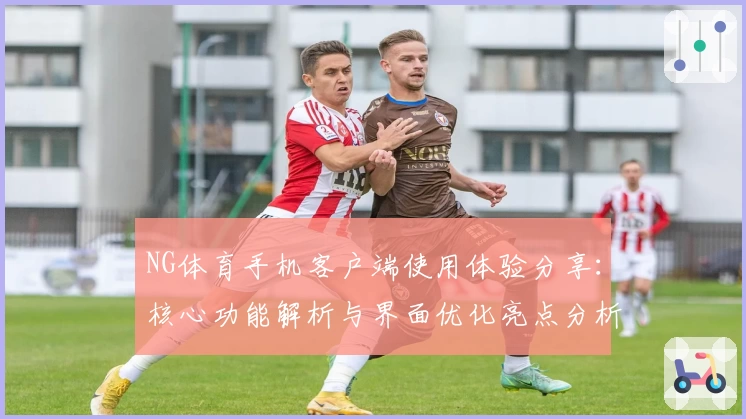 NG体育手机客户端使用体验分享：核心功能解析与界面优化亮点分析
