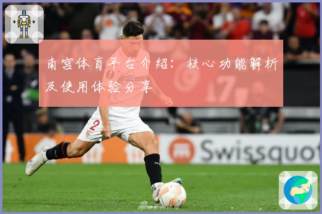 南宫体育平台介绍：核心功能解析及使用体验分享
