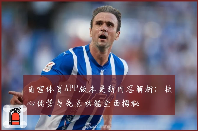 南宫体育APP版本更新内容解析：核心优势与亮点功能全面揭秘