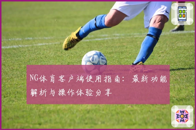 NG体育客户端使用指南：最新功能解析与操作体验分享