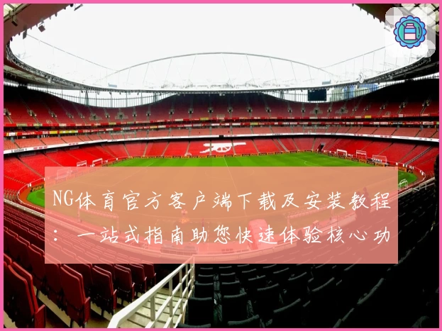 NG体育官方客户端下载及安装教程：一站式指南助您快速体验核心功能