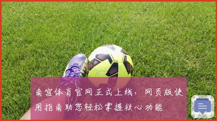 南宫体育官网正式上线，网页版使用指南助您轻松掌握核心功能