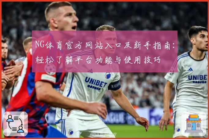 NG体育官方网站入口及新手指南：轻松了解平台功能与使用技巧