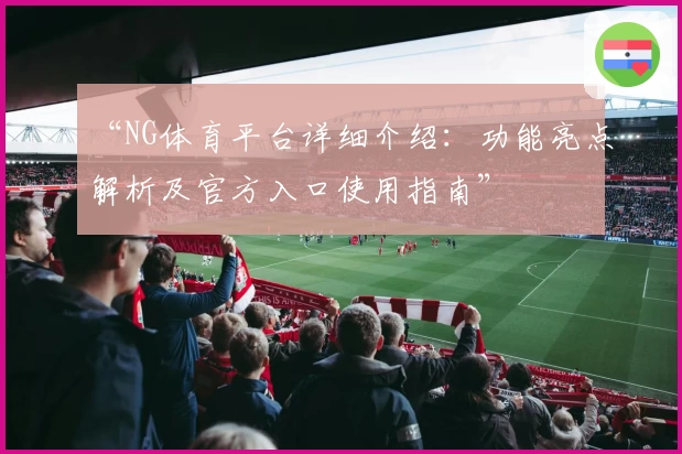 “NG体育平台详细介绍：功能亮点解析及官方入口使用指南”