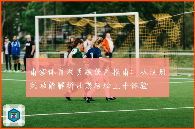 南宫体育网页版使用指南：从注册到功能解析让您轻松上手体验