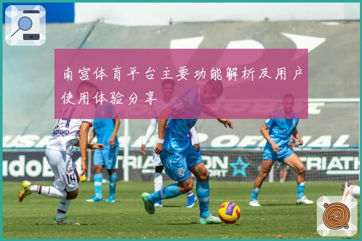 南宫体育平台主要功能解析及用户使用体验分享
