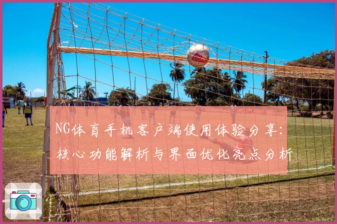 NG体育手机客户端使用体验分享：核心功能解析与界面优化亮点分析