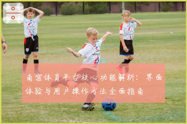 南宫体育平台核心功能解析：界面体验与用户操作方法全面指南