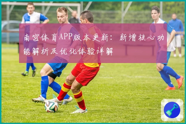 南宫体育APP版本更新：新增核心功能解析及优化体验详解