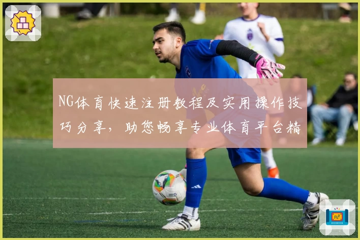 NG体育快速注册教程及实用操作技巧分享，助您畅享专业体育平台精彩体验