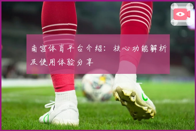 南宫体育平台介绍：核心功能解析及使用体验分享