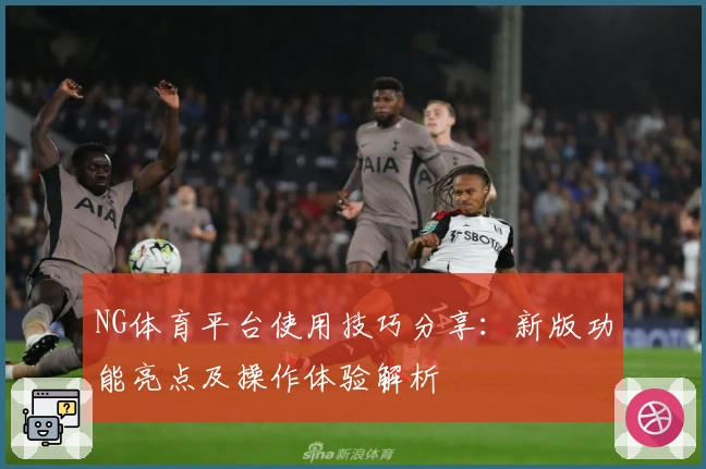 NG体育平台使用技巧分享：新版功能亮点及操作体验解析